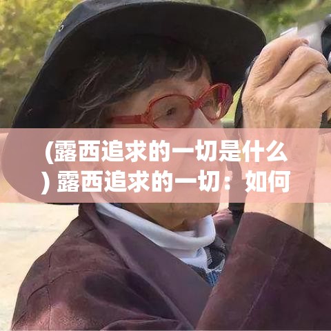 (露西追求的一切是什么) 露西追求的一切：如何平衡职业发展和个人生活的艺术